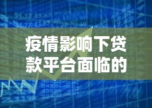 疫情影响下贷款平台面临的挑战与应对策略 疫情影响下贷款平台面临的挑战与应对策略