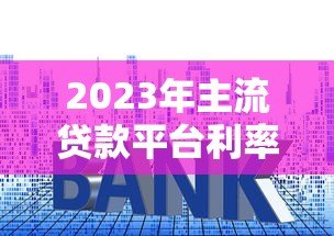 2023年主流贷款平台利率对比及申请条件解析 2023年主流贷款平台利率对比及申请条件解析