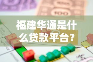 福建华通是什么贷款平台？正规性、产品、申请流程全解析