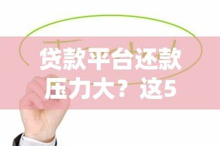 贷款平台还款压力大？这5个方法帮你轻松应对