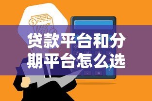 贷款平台和分期平台怎么选？10个技巧帮你避坑