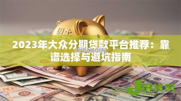 2023年大众分期贷款平台推荐:靠谱选择与避坑指南 2023年大众分期贷款平台推荐:靠谱选择与避坑指南