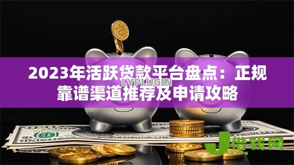 2023年活跃贷款平台盘点:正规靠谱渠道推荐及申请攻略 2023年活跃贷款平台盘点:正规靠谱渠道推荐及申请攻略