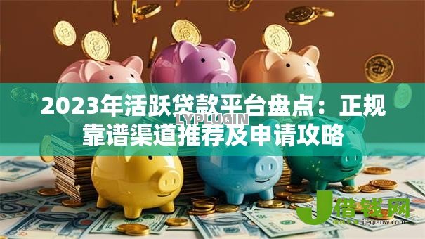 2023年活跃贷款平台盘点:正规靠谱渠道推荐及申请攻略 2023年活跃贷款平台盘点:正规靠谱渠道推荐及申请攻略