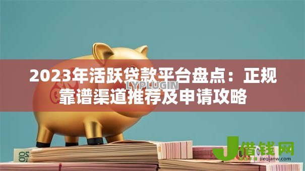 2023年活跃贷款平台盘点:正规靠谱渠道推荐及申请攻略 2023年活跃贷款平台盘点:正规靠谱渠道推荐及申请攻略
