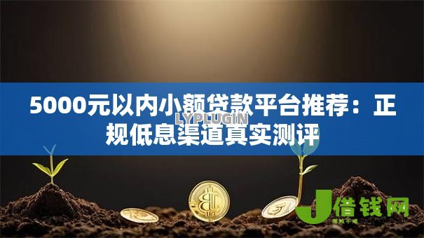 5000元以内小额贷款平台推荐:正规低息渠道真实测评 5000元以内小额贷款平台推荐:正规低息渠道真实测评