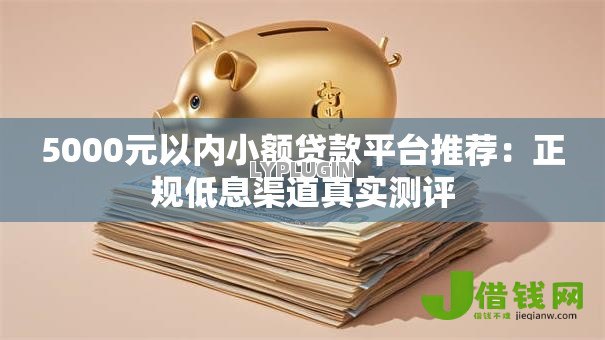 5000元以内小额贷款平台推荐:正规低息渠道真实测评 5000元以内小额贷款平台推荐:正规低息渠道真实测评