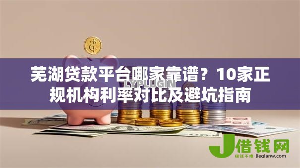 芜湖贷款平台哪家靠谱？10家正规机构利率对比及避坑指南