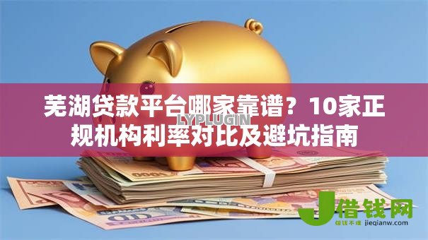 芜湖贷款平台哪家靠谱？10家正规机构利率对比及避坑指南