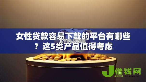 女性贷款容易下款的平台有哪些?这5类产品值得考虑 女性贷款容易下款的平台有哪些?这5类产品值得考虑