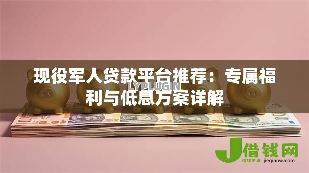 现役军人贷款平台推荐:专属福利与低息方案详解 现役军人贷款平台推荐:专属福利与低息方案详解