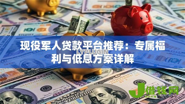 现役军人贷款平台推荐:专属福利与低息方案详解 现役军人贷款平台推荐:专属福利与低息方案详解
