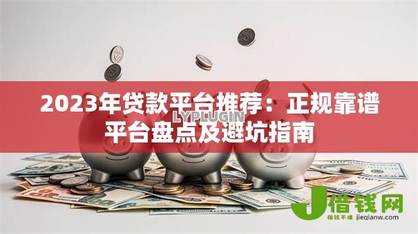 2023年贷款平台推荐：正规靠谱平台盘点及避坑指南
