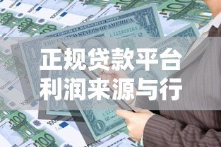 正规贷款平台利润来源与行业运作模式深度解析 正规贷款平台利润来源与行业运作模式深度解析