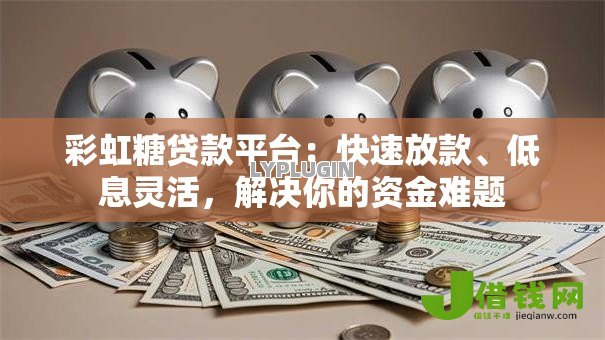 彩虹糖贷款平台:快速放款、低息灵活,解决你的资金难题 彩虹糖贷款平台:快速放款、低息灵活,解决你的资金难题