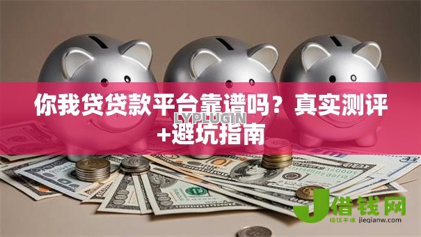 你我贷贷款平台靠谱吗?真实测评+避坑指南 你我贷贷款平台靠谱吗?真实测评+避坑指南
