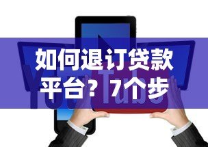 如何退订贷款平台？7个步骤教你取消贷款申请