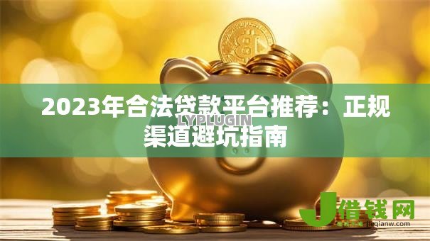 2023年合法贷款平台推荐:正规渠道避坑指南 2023年合法贷款平台推荐:正规渠道避坑指南