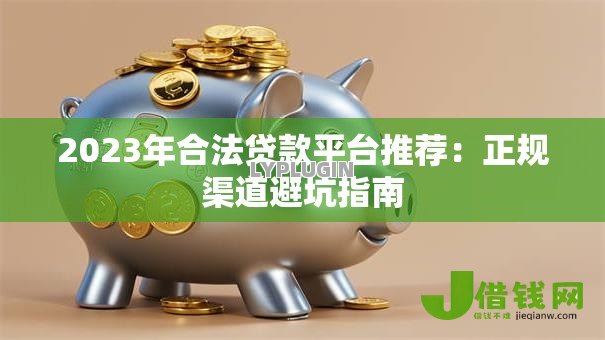 2023年合法贷款平台推荐:正规渠道避坑指南 2023年合法贷款平台推荐:正规渠道避坑指南