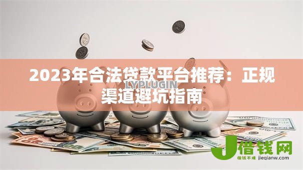 2023年合法贷款平台推荐:正规渠道避坑指南 2023年合法贷款平台推荐:正规渠道避坑指南