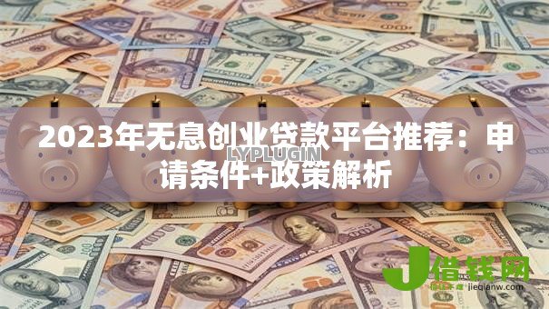 2023年无息创业贷款平台推荐：申请条件+政策解析