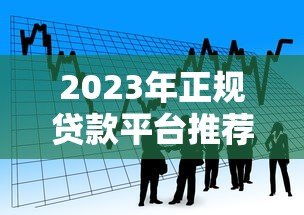2023年正规贷款平台推荐:快速借款渠道盘点 2023年正规贷款平台推荐:快速借款渠道盘点