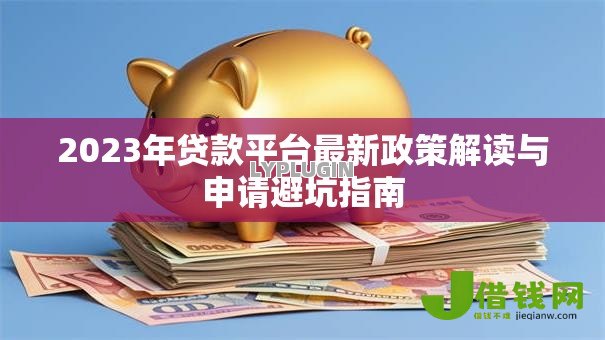 2023年贷款平台最新政策解读与申请避坑指南 2023年贷款平台最新政策解读与申请避坑指南