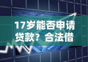 17岁能否申请贷款?合法借贷平台及注意事项解析 17岁能否申请贷款?合法借贷平台及注意事项解析