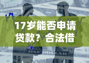 17岁能否申请贷款?合法借贷平台及注意事项解析 17岁能否申请贷款?合法借贷平台及注意事项解析