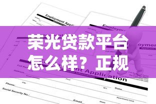 荣光贷款平台怎么样?正规靠谱吗?申请条件与流程详解 荣光贷款平台怎么样?正规靠谱吗?申请条件与流程详解