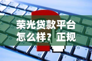 荣光贷款平台怎么样?正规靠谱吗?申请条件与流程详解 荣光贷款平台怎么样?正规靠谱吗?申请条件与流程详解