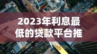 2023年利息最低的贷款平台推荐，轻松降低借贷成本