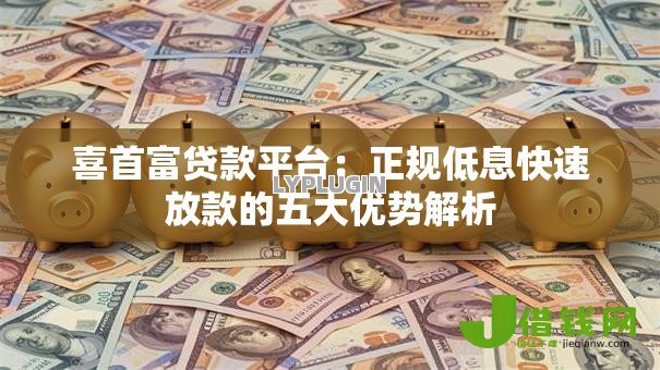 喜首富贷款平台:正规低息快速放款的五大优势解析 喜首富贷款平台:正规低息快速放款的五大优势解析