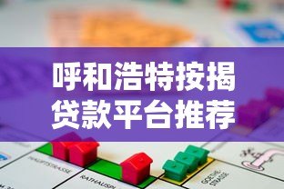 呼和浩特按揭贷款平台推荐:选对渠道省心又省钱 呼和浩特按揭贷款平台推荐:选对渠道省心又省钱