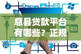 息县贷款平台有哪些?正规渠道选择攻略 息县贷款平台有哪些?正规渠道选择攻略