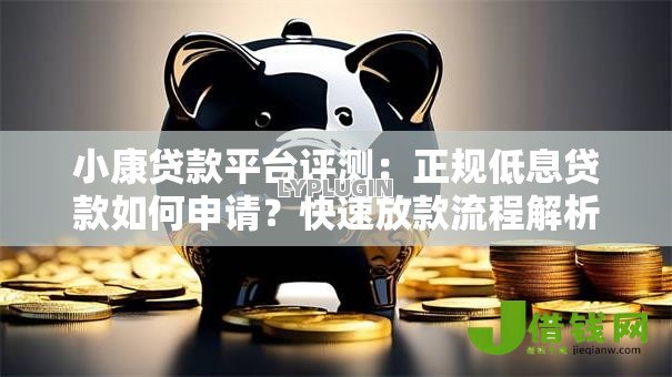 小康贷款平台评测:正规低息贷款如何申请?快速放款流程解析 小康贷款平台评测:正规低息贷款如何申请?快速放款流程解析