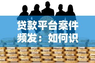 贷款平台案件频发:如何识别风险并保障资金安全 贷款平台案件频发:如何识别风险并保障资金安全
