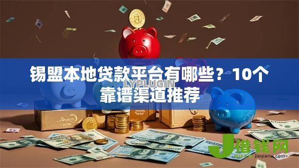 锡盟本地贷款平台有哪些?10个靠谱渠道推荐 锡盟本地贷款平台有哪些?10个靠谱渠道推荐