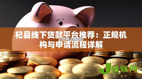杞县线下贷款平台推荐:正规机构与申请流程详解 杞县线下贷款平台推荐:正规机构与申请流程详解