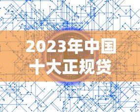 2023年中国十大正规贷款平台推荐快速审批低利率 2023年中国十大正规贷款平台推荐快速审批低利率