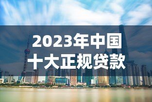 2023年中国十大正规贷款平台推荐快速审批低利率 2023年中国十大正规贷款平台推荐快速审批低利率
