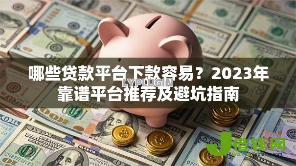 哪些贷款平台下款容易?2023年靠谱平台推荐及避坑指南 哪些贷款平台下款容易?2023年靠谱平台推荐及避坑指南
