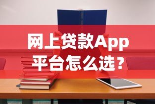 网上贷款App平台怎么选?10个避坑技巧+正规平台推荐 网上贷款App平台怎么选?10个避坑技巧+正规平台推荐