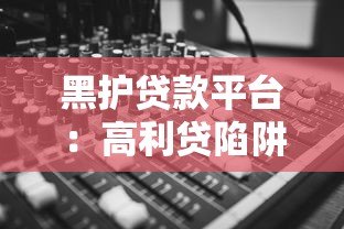 黑护贷款平台：高利贷陷阱与违法操作全解析