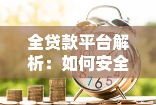 全贷款平台解析:如何安全选择最适合的借贷渠道? 全贷款平台解析:如何安全选择最适合的借贷渠道?
