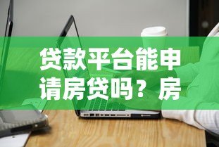 贷款平台能申请房贷吗?房贷申请流程与注意事项全解析 贷款平台能申请房贷吗?房贷申请流程与注意事项全解析