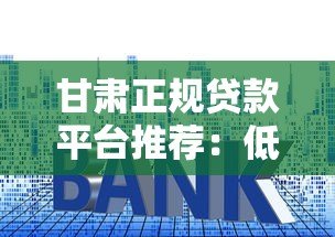 甘肃正规贷款平台推荐:低利率、快速放款渠道解析 甘肃正规贷款平台推荐:低利率、快速放款渠道解析