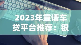 2023年靠谱车贷平台推荐：银行、厂商、互联网平台对比