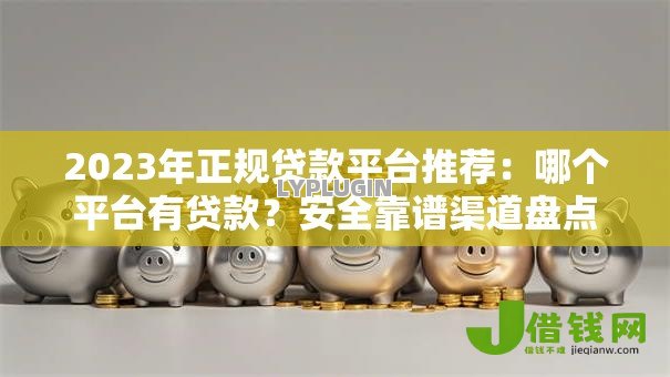2023年正规贷款平台推荐：哪个平台有贷款？安全靠谱渠道盘点
