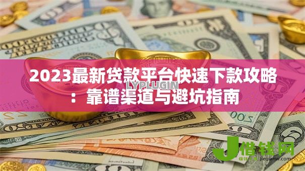 2023最新贷款平台快速下款攻略：靠谱渠道与避坑指南